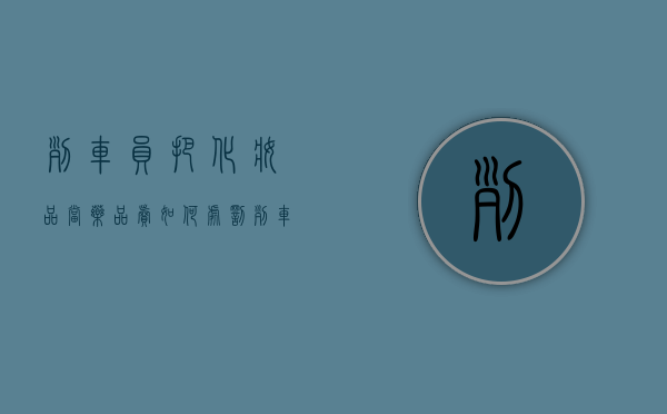 列车员把化妆品当药品卖,如何处罚（列车员把化妆品当药品卖,如何处罚他）