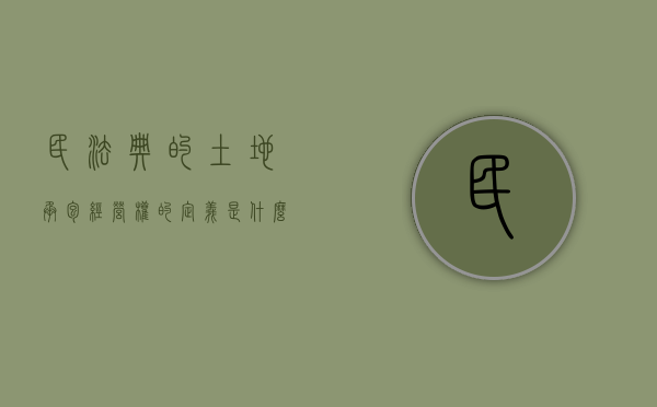 民法典的土地承包经营权的定义是什么（民法典中的土地承包经营权）