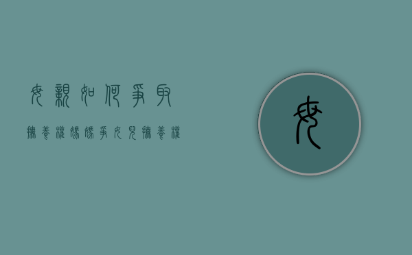 母亲如何争取抚养权（妈妈争女儿抚养权）