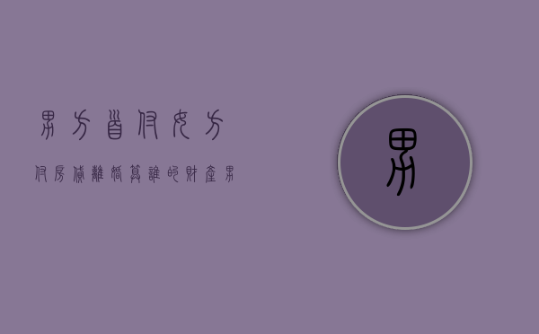 男方首付女方付房贷离婚算谁的财产（男方首付女方付房贷离婚算谁的债务）