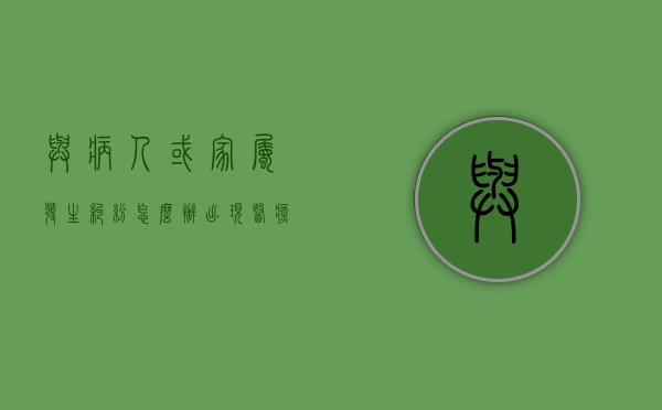 与病人或家属发生纠纷怎么办（出现医疗纠纷后病人及家属应该立即考虑的六件事）