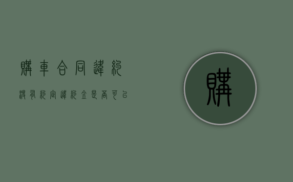 购车合同违约没有约定违约金是否可以主张违约金（签订购车合同后违约金怎么算）