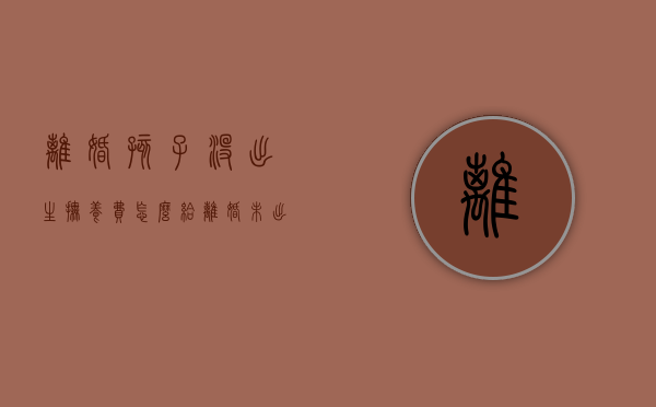 离婚孩子没出生抚养费怎么给（离婚未出生孩子抚养权怎么算）