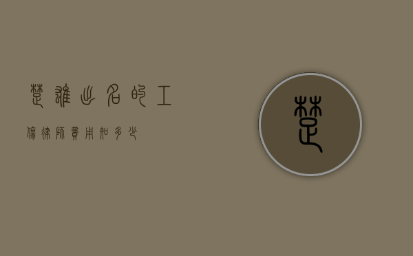 楚雄出名的工伤律师费用知多少？