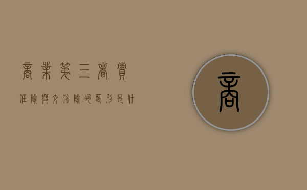商业第三者责任险与交强险的区别是什么（商业三者险与交强险的区别是）