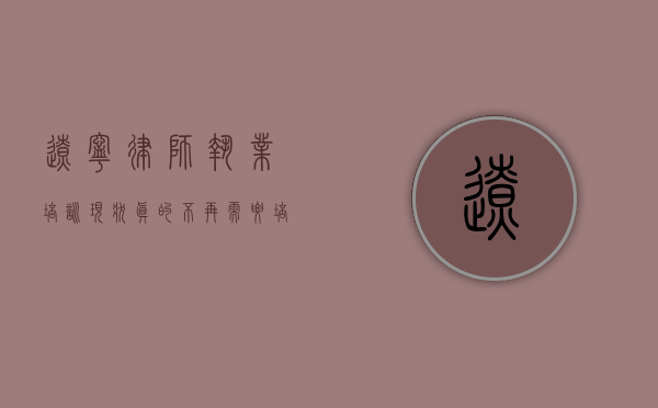 辽宁律师执业培训现状，真的不再需要培训了吗？