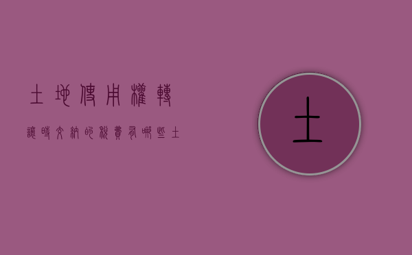 土地使用权转让时交纳的税费有哪些（土地使用权转让税费怎么承担）