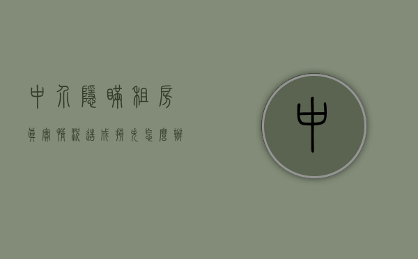 中介隐瞒租房真实情况造成损失怎么办（中介隐瞒房屋真实情况）