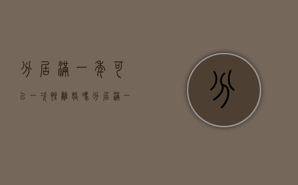 分居满一年可以一次性离婚吗（分居满一年准予离婚）