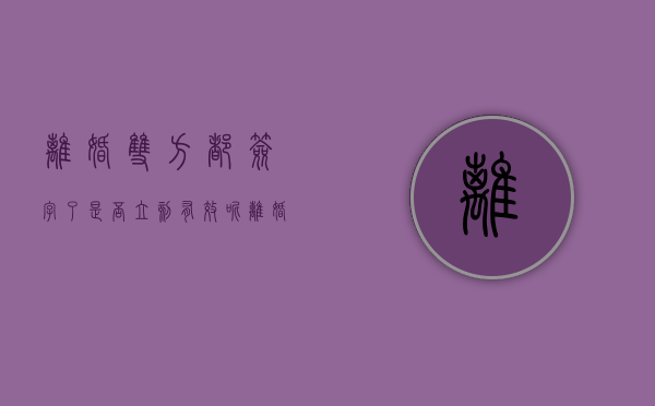 离婚双方都签字了是否立刻有效呢（离婚协议书双方都签字了就算离了吗）