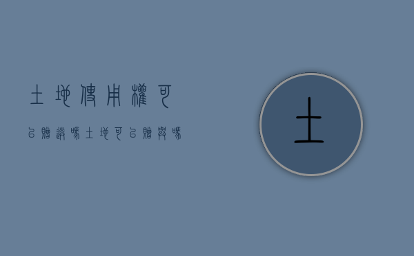 土地使用权可以赠送吗（土地可以赠与吗?）
