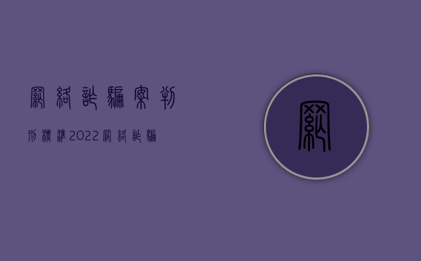 网络诈骗案判刑标准（2022网络诈骗七千怎么判,网络诈骗的量刑标准是怎样的）
