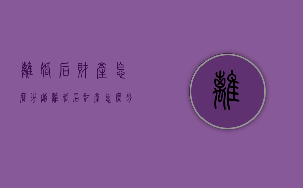 离婚后财产怎么分割（离婚后财产怎么分割2024）