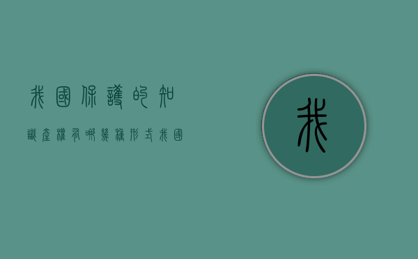 我国保护的知识产权有哪几种形式（我国保护的知识产权有哪些）