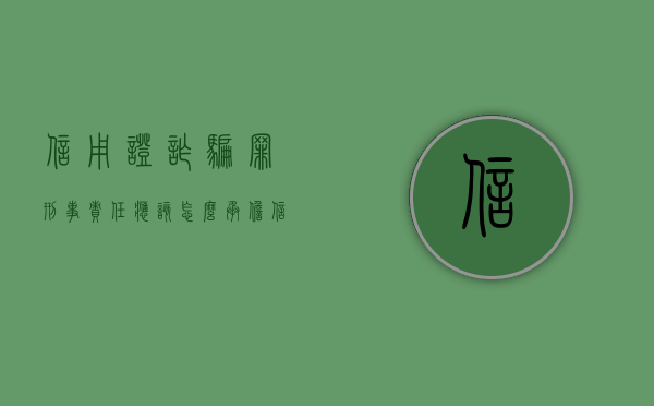 信用证诈骗罪刑事责任应该怎么承担（信用证诈骗的危害表现有哪些）