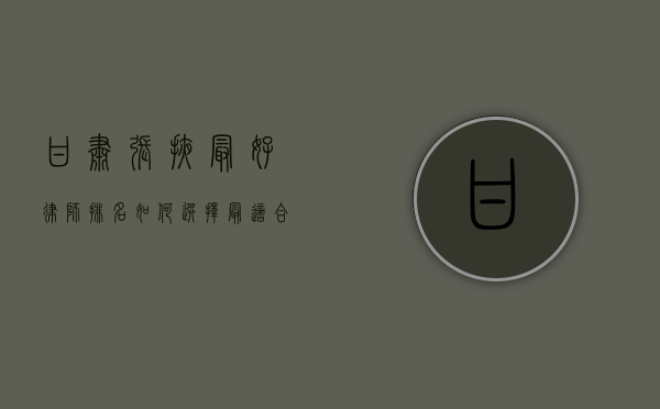 甘肃张掖最好律师排名，如何选择最适合您的法律专家