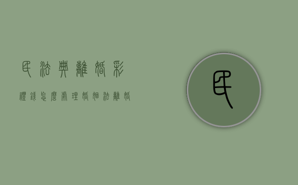 民法典离婚彩礼钱怎么处理？（婚姻法离婚彩礼钱处理）