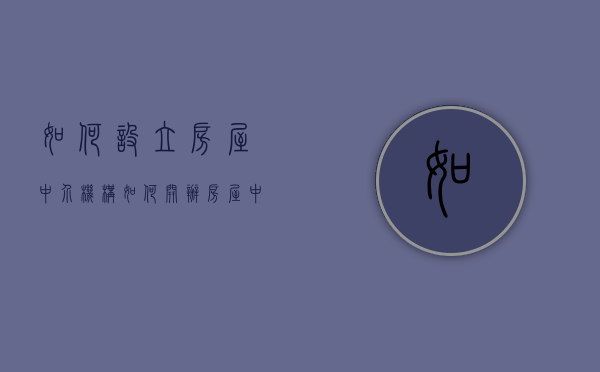 如何设立房屋中介机构（如何开办房屋中介公司）