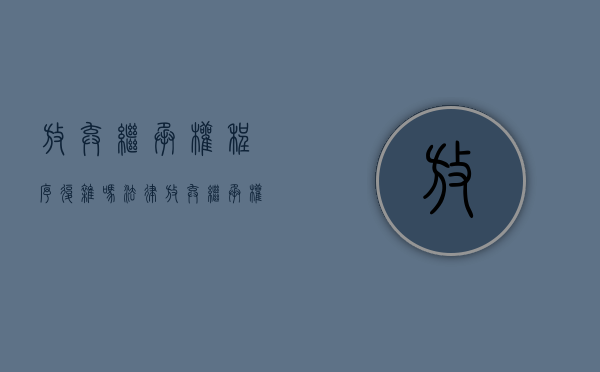 放弃继承权程序复杂吗法律（放弃继承权程序复杂吗为什么）