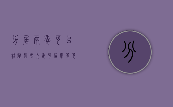 分居两年可以判离婚吗?（夫妻分居两年可以判离婚吗）