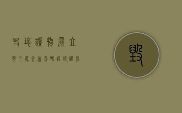 毁坏证物罪立案了还会侦查吗（毁坏证据犯什么罪）