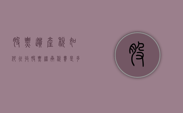 股票遗产税如何征收（股票继承税费是多少）