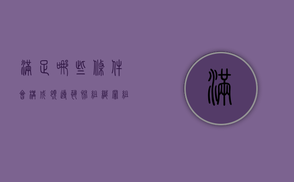满足哪些条件会构成领导恐怖组织罪？（组织领导参加恐怖组织罪的主体）