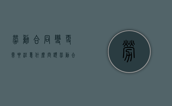 劳动合同变更需要注意什么问题（劳动合同变更的内容）