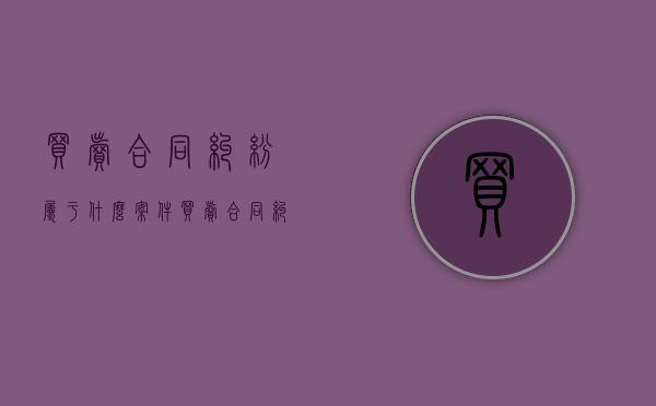 买卖合同纠纷属于什么案件?(买卖合同纠纷属于什么案件范围) 买卖合同纠纷属于什么案件?(买卖合同纠纷属于什么案件范围)