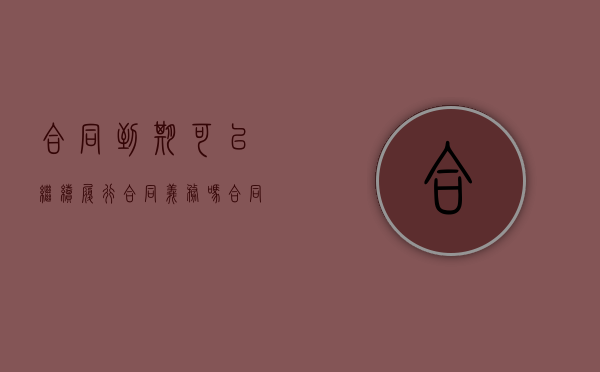 合同到期可以继续履行合同义务吗（合同到期里面内容还生效吗）