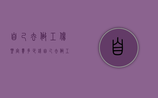 自己去做工伤鉴定费多少钱（自己去做工伤鉴定需要哪些材料和手续呢）