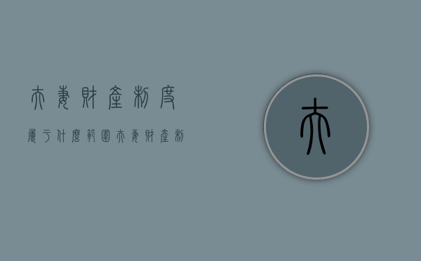 夫妻财产制度属于什么范围（夫妻财产制度的概述正确的是）