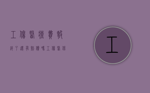 工伤医疗费报销了还有赔偿吗（工伤医保报销了还可以报工伤吗）
