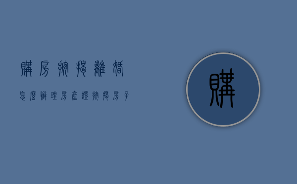 购房按揭离婚怎么办理房产证？（按揭房子离婚怎么办手续）