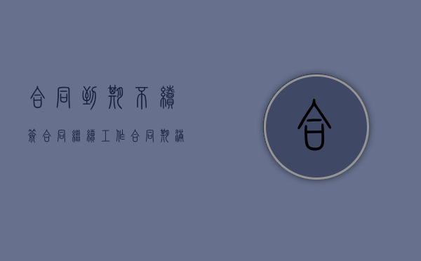 合同到期不续签合同继续工作（合同期满不续签,员工还在工作）
