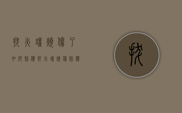 拔火罐烧伤了如何赔偿（拔火罐烧伤赔偿多少钱）
