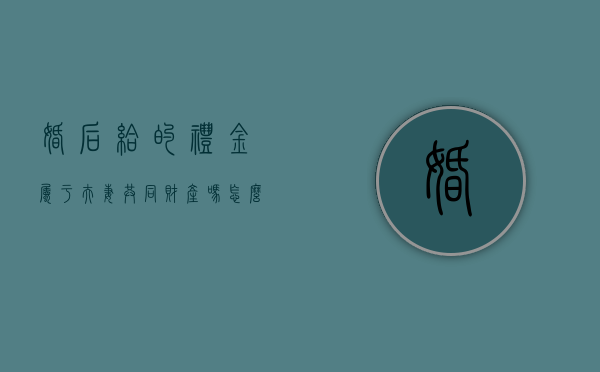 婚后给的礼金属于夫妻共同财产吗怎么算（婚后的礼金属于共同财产么）