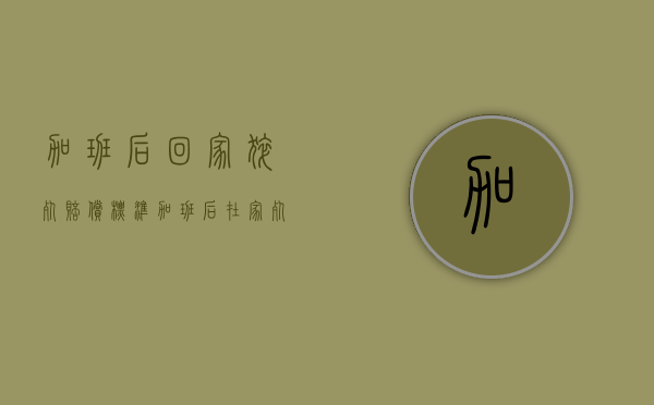 加班后回家猝死赔偿标准（加班后在家死亡算工伤吗）