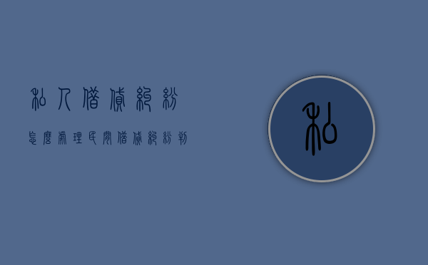 私人借贷纠纷怎么处理（民间借贷纠纷判决后多久还钱）
