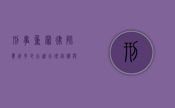 刑事重罪律师费用多少合适？合理定价与法律服务的平衡