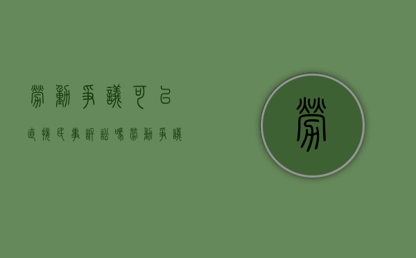 劳动争议可以直接民事诉讼吗（劳动争议可以直接向人民法院起诉吗）