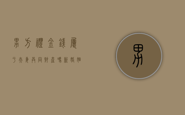 男方礼金钱属于夫妻共同财产吗（新婚姻法男方给女方的礼金是不是属于女方个人财产）