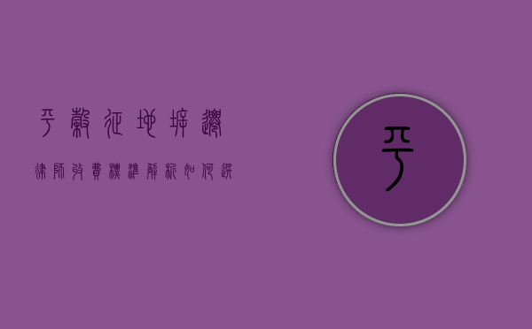 平谷征地拆迁律师收费标准解析，如何选择性价比高的法律服务？
