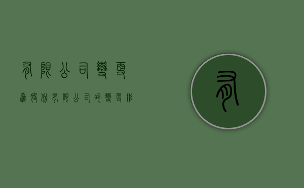有限公司变更为股份有限公司的变更形式有哪些（有限公司变更为股份有限公司的变更形式是什么）