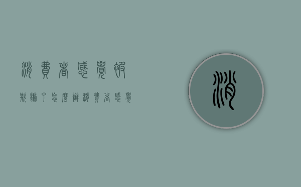 消费者感觉被欺骗了怎么办（消费者感觉形成的生理基础是）