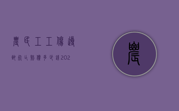 农民工工伤导致死亡赔偿多少钱（2021年农民工工伤死亡赔偿标准表）