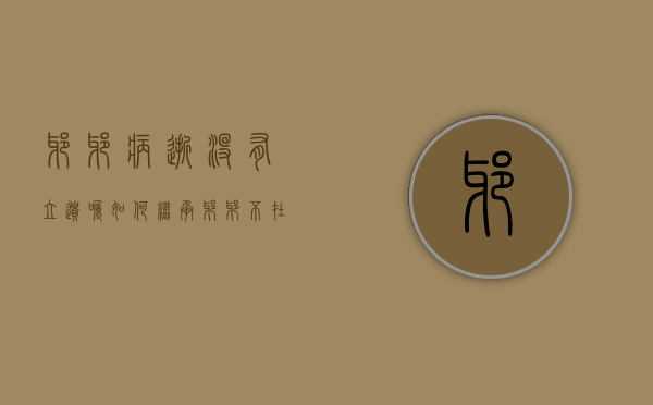 爷爷病逝没有立遗嘱如何继承（爷爷不在了遗产怎么分配）