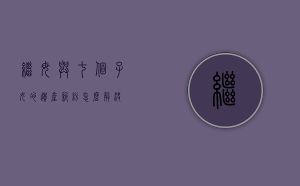 继母与七个子女的遗产纠纷怎么解决