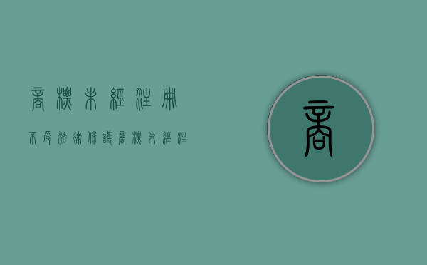 商标未经注册不受法律保护（商标未经注册可以使用吗怎么处罚）