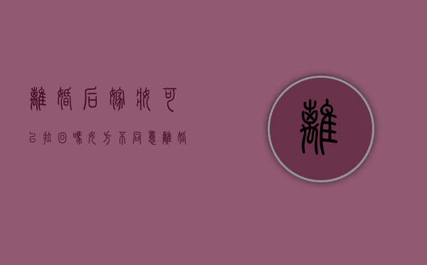 离婚后嫁妆可以拉回吗女方不同意（离婚了嫁妆能带回来吗）